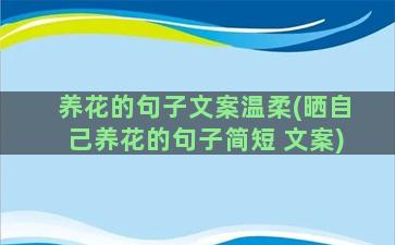 养花的句子文案温柔(晒自己养花的句子简短 文案)